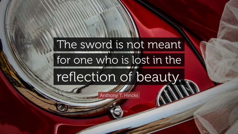 Anthony T. Hincks Quote: “The sword is not meant for one who is lost in the reflection of beauty.”