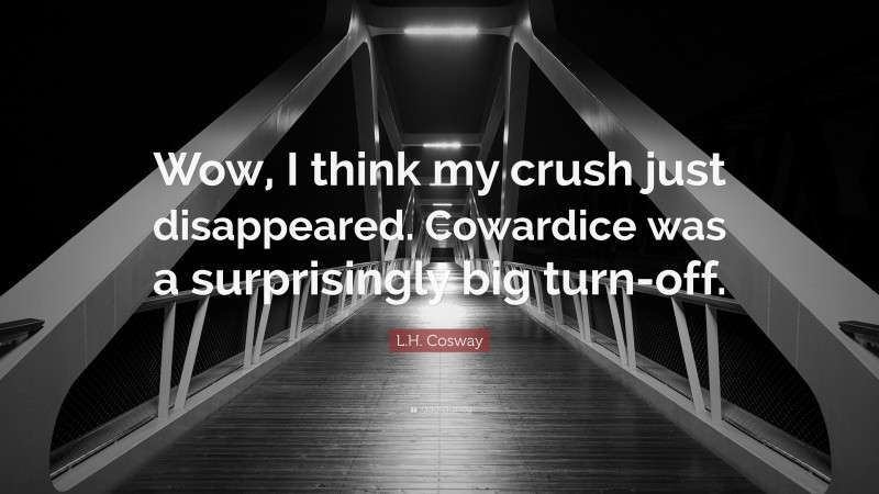 L.H. Cosway Quote: “Wow, I think my crush just disappeared. Cowardice was a surprisingly big turn-off.”