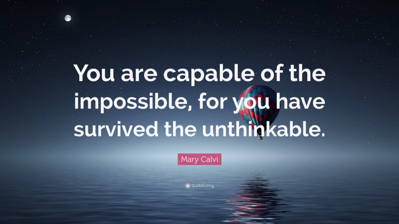 Mary Calvi Quote: “You are capable of the impossible, for you have survived the unthinkable.”