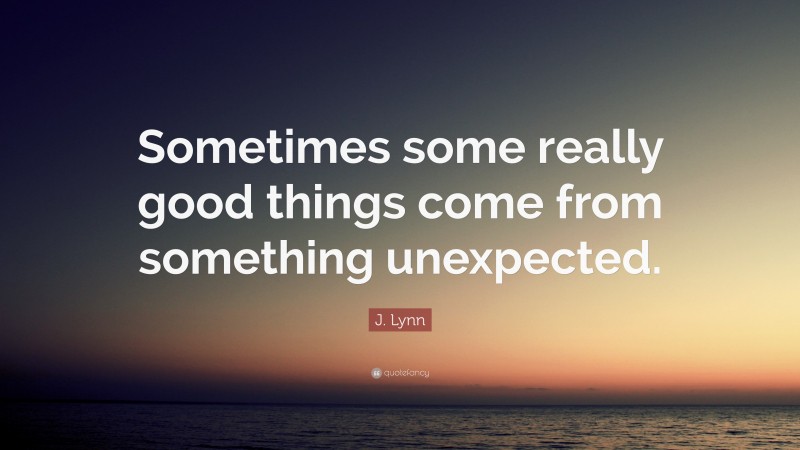 J. Lynn Quote: “Sometimes some really good things come from something unexpected.”