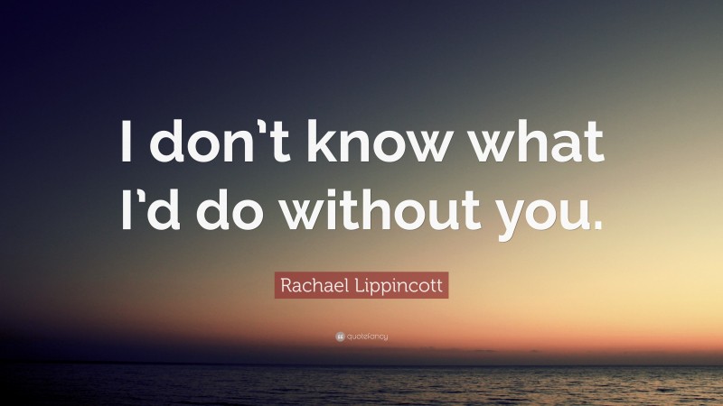 Rachael Lippincott Quote: “I don’t know what I’d do without you.”