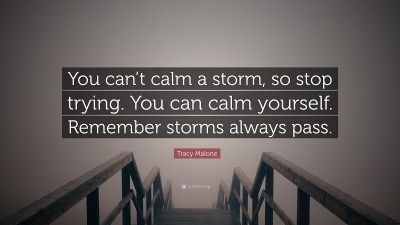 Tracy Malone Quote: “You can’t calm a storm, so stop trying. You can calm yourself. Remember storms always pass.”