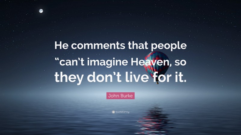 John Burke Quote: “He comments that people “can’t imagine Heaven, so they don’t live for it.”