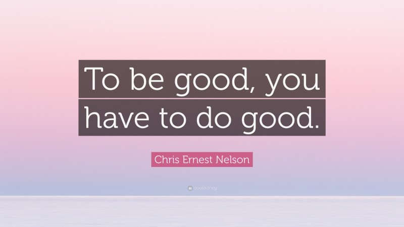Chris Ernest Nelson Quote: “To be good, you have to do good.”
