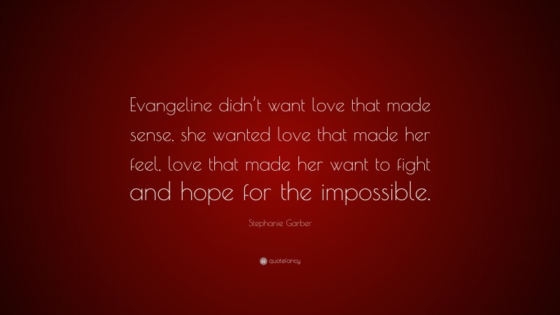 Stephanie Garber Quote: “Evangeline didn’t want love that made sense, she wanted love that made her feel, love that made her want to fight and hope for the impossible.”