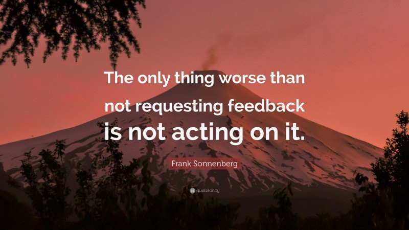 Frank Sonnenberg Quote: “The only thing worse than not requesting feedback is not acting on it.”