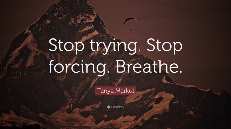 Tanya Markul Quote: “Stop trying. Stop forcing. Breathe.”