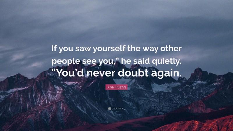 Ana Huang Quote: “If you saw yourself the way other people see you,” he said quietly. “You’d never doubt again.”