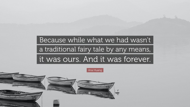 Ana Huang Quote: “Because while what we had wasn’t a traditional fairy tale by any means, it was ours. And it was forever.”