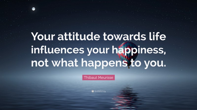 Thibaut Meurisse Quote: “Your attitude towards life influences your happiness, not what happens to you.”