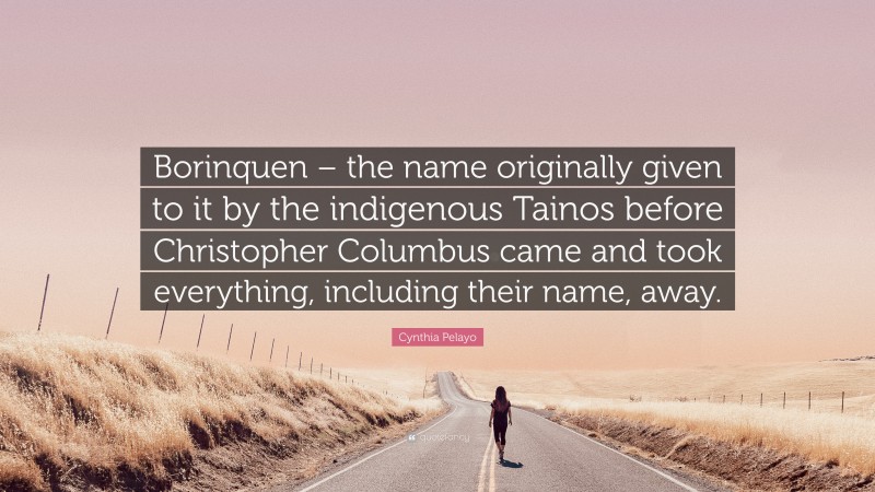 Cynthia Pelayo Quote: “Borinquen – the name originally given to it by the indigenous Tainos before Christopher Columbus came and took everything, including their name, away.”
