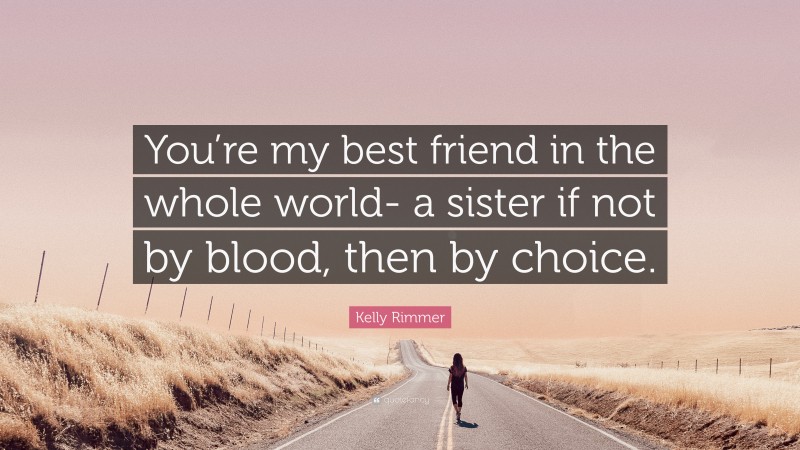 Kelly Rimmer Quote: “You’re my best friend in the whole world- a sister if not by blood, then by choice.”
