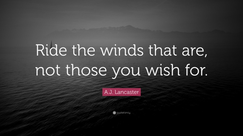 A.J. Lancaster Quote: “Ride the winds that are, not those you wish for.”