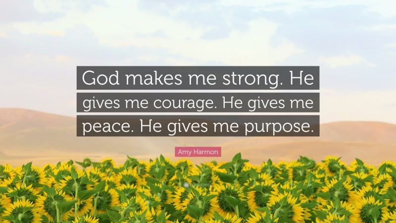 Amy Harmon Quote: “God makes me strong. He gives me courage. He gives me peace. He gives me purpose.”