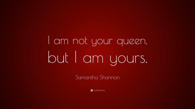 Samantha Shannon Quote: “I am not your queen, but I am yours.”