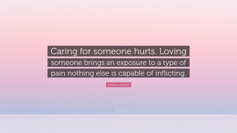 Victoria Jenkins Quote: “Caring for someone hurts. Loving someone brings an exposure to a type of pain nothing else is capable of inflicting.”