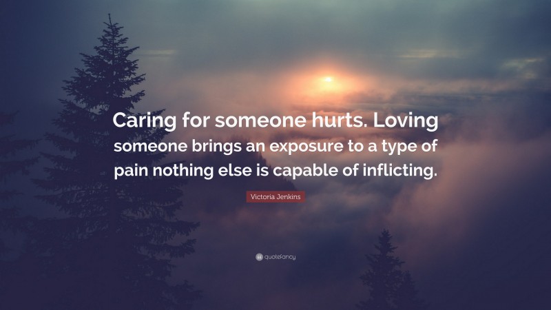 Victoria Jenkins Quote: “Caring for someone hurts. Loving someone brings an exposure to a type of pain nothing else is capable of inflicting.”