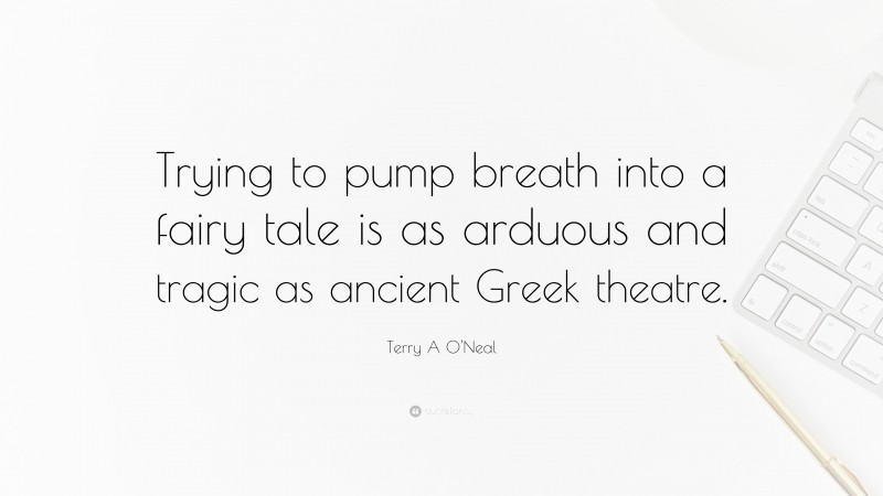 Terry A O'Neal Quote: “Trying to pump breath into a fairy tale is as arduous and tragic as ancient Greek theatre.”