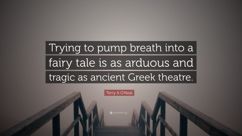 Terry A O'Neal Quote: “Trying to pump breath into a fairy tale is as arduous and tragic as ancient Greek theatre.”