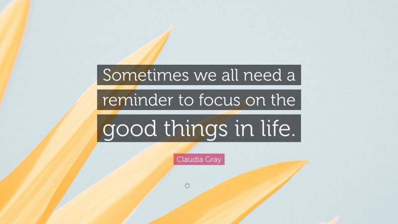 Claudia Gray Quote: “Sometimes we all need a reminder to focus on the good things in life.”