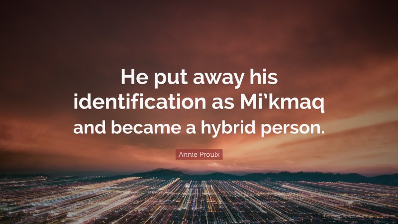 Annie Proulx Quote: “He put away his identification as Mi’kmaq and became a hybrid person.”