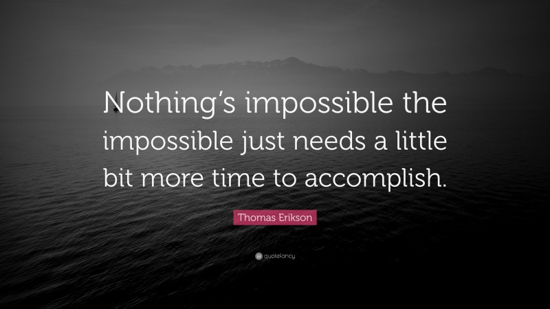 Thomas Erikson Quote: “Nothing’s impossible the impossible just needs a little bit more time to accomplish.”