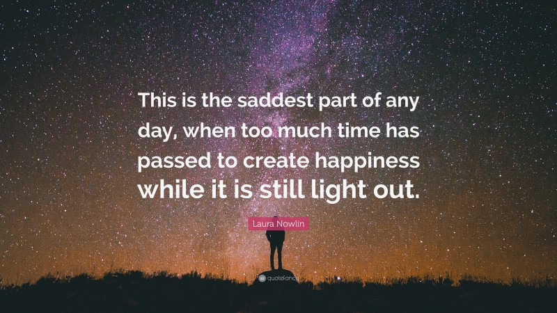 Laura Nowlin Quote: “This is the saddest part of any day, when too much time has passed to create happiness while it is still light out.”