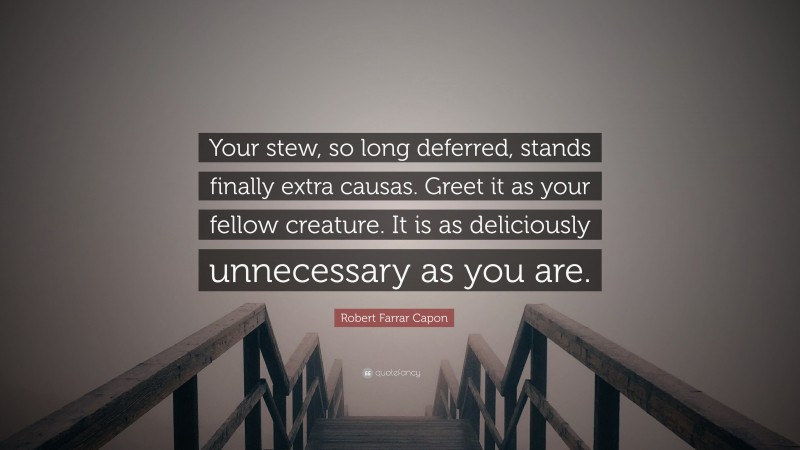 Robert Farrar Capon Quote: “Your stew, so long deferred, stands finally extra causas. Greet it as your fellow creature. It is as deliciously unnecessary as you are.”