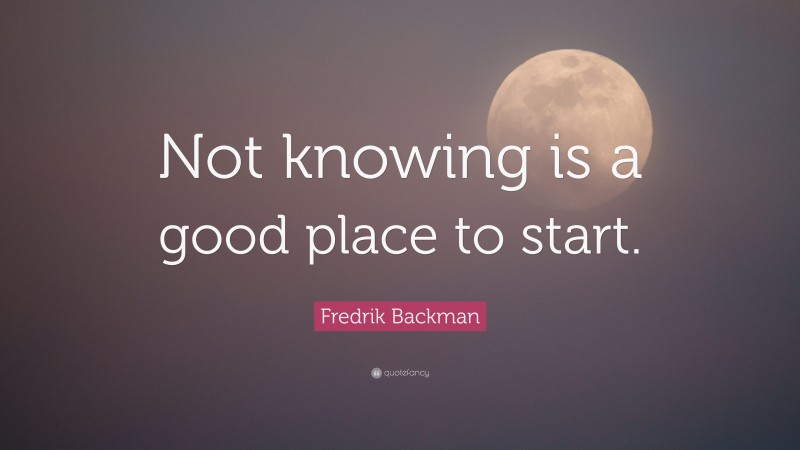 Fredrik Backman Quote: “Not knowing is a good place to start.”