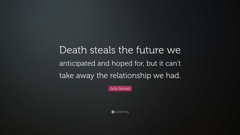 Julia Samuel Quote: “Death steals the future we anticipated and hoped for, but it can’t take away the relationship we had.”