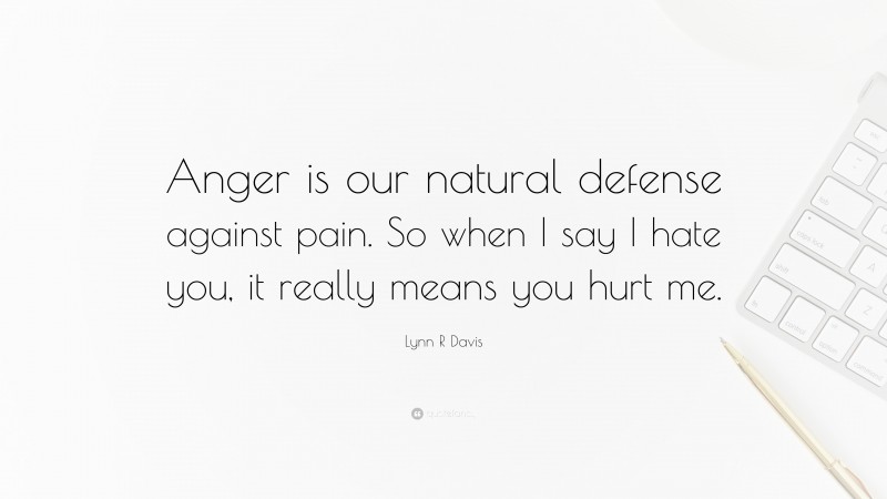 Lynn R Davis Quote: “Anger is our natural defense against pain. So when I say I hate you, it really means you hurt me.”