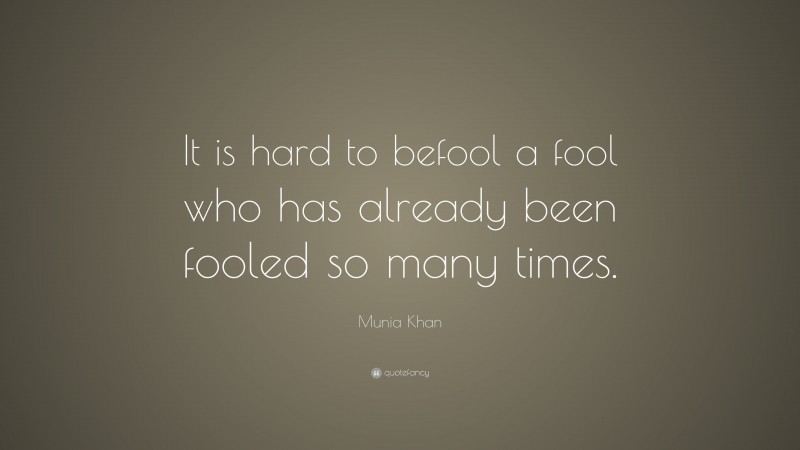 Munia Khan Quote: “It is hard to befool a fool who has already been fooled so many times.”