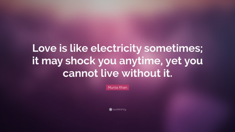 Munia Khan Quote: “Love is like electricity sometimes; it may shock you anytime, yet you cannot live without it.”