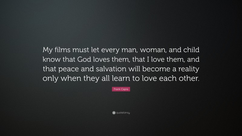 Frank Capra Quote: “My films must let every man, woman, and child know that God loves them, that I love them, and that peace and salvation will become a reality only when they all learn to love each other.”