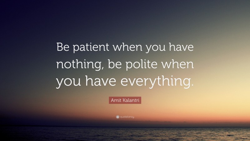 Amit Kalantri Quote: “Be patient when you have nothing, be polite when you have everything.”