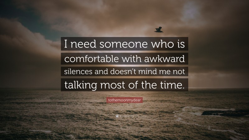 tothemoonmydear Quote: “I need someone who is comfortable with awkward silences and doesn’t mind me not talking most of the time.”