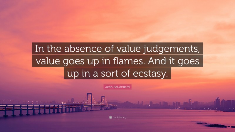 Jean Baudrillard Quote: “In the absence of value judgements, value goes up in flames. And it goes up in a sort of ecstasy.”