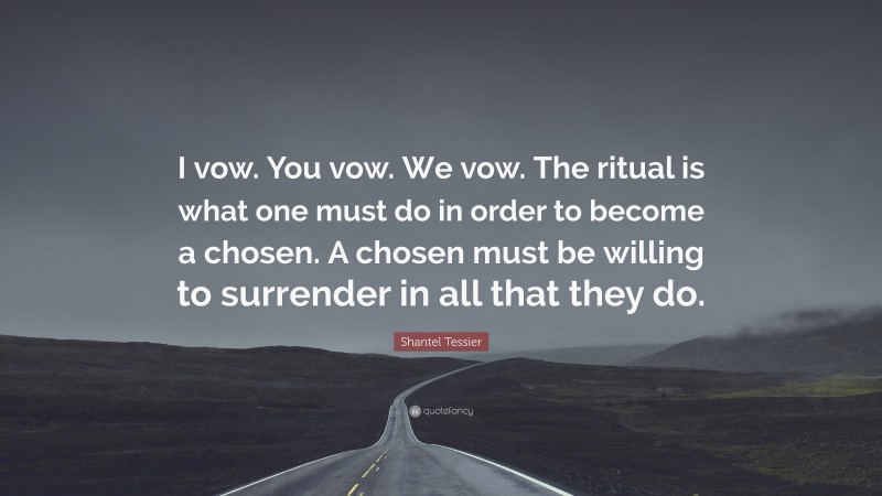 Shantel Tessier Quote: “I vow. You vow. We vow. The ritual is what one must do in order to become a chosen. A chosen must be willing to surrender in all that they do.”