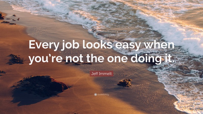 Jeff Immelt Quote: “Every job looks easy when you’re not the one doing it.”