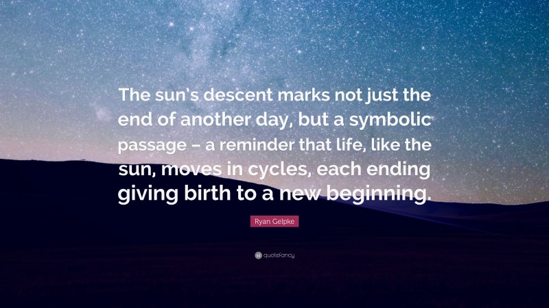 Ryan Gelpke Quote: “The sun’s descent marks not just the end of another day, but a symbolic passage – a reminder that life, like the sun, moves in cycles, each ending giving birth to a new beginning.”