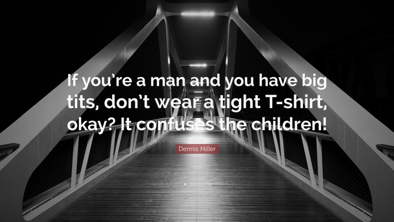 Dennis Miller Quote: “If you’re a man and you have big tits, don’t wear a tight T-shirt, okay? It confuses the children!”