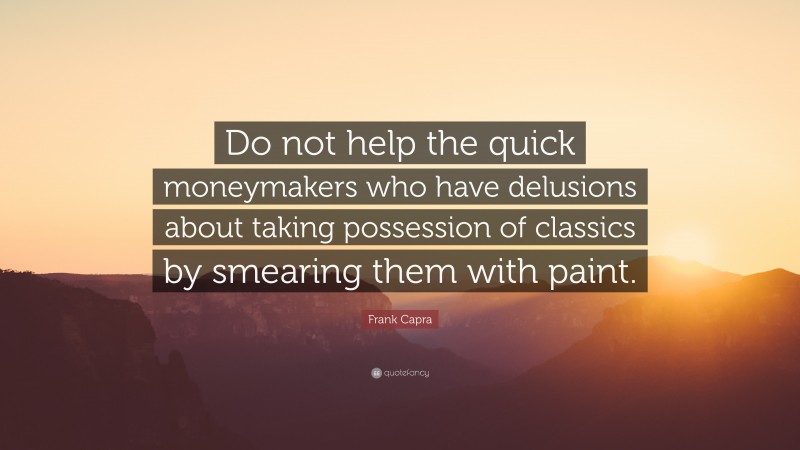 Frank Capra Quote: “Do not help the quick moneymakers who have delusions about taking possession of classics by smearing them with paint.”