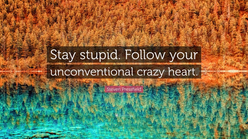 Steven Pressfield Quote: “Stay stupid. Follow your unconventional crazy heart.”