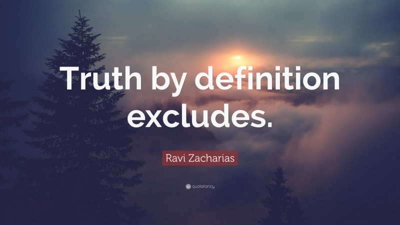 Ravi Zacharias Quote: “Truth by definition excludes.”