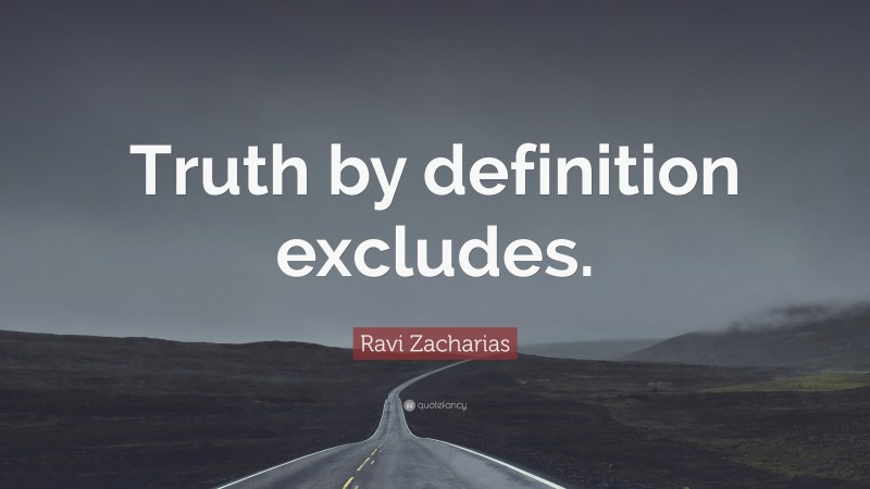 Ravi Zacharias Quote: “Truth by definition excludes.”