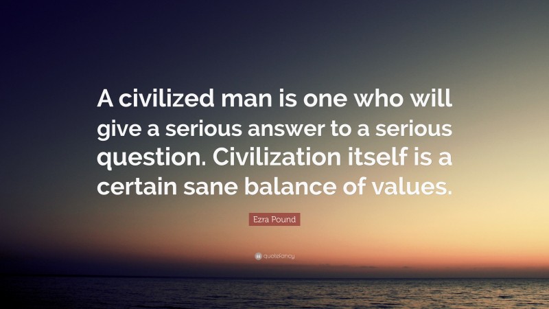 Ezra Pound Quote: “A civilized man is one who will give a serious answer to a serious question. Civilization itself is a certain sane balance of values.”
