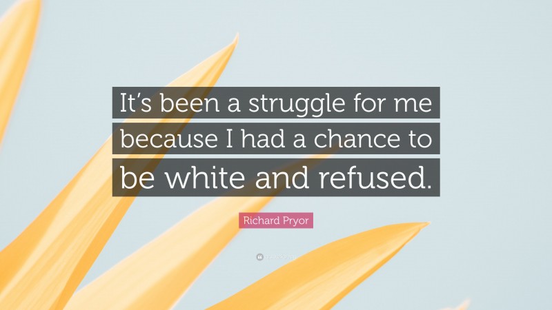 Richard Pryor Quote: “It’s been a struggle for me because I had a chance to be white and refused.”