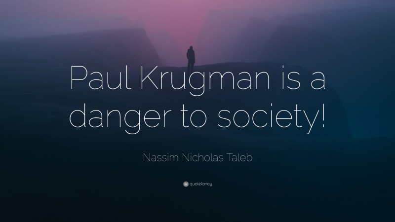 Nassim Nicholas Taleb Quote: “Paul Krugman is a danger to society!”