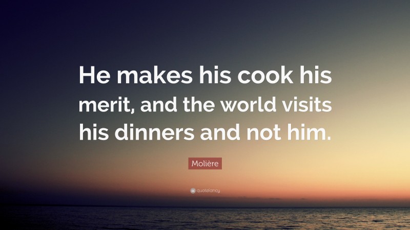 Molière Quote: “He makes his cook his merit, and the world visits his dinners and not him.”