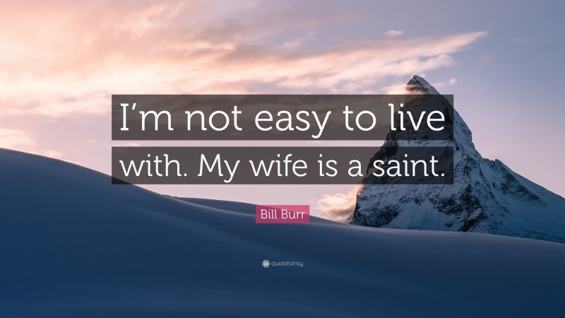 Bill Burr Quote: “I’m not easy to live with. My wife is a saint.”
